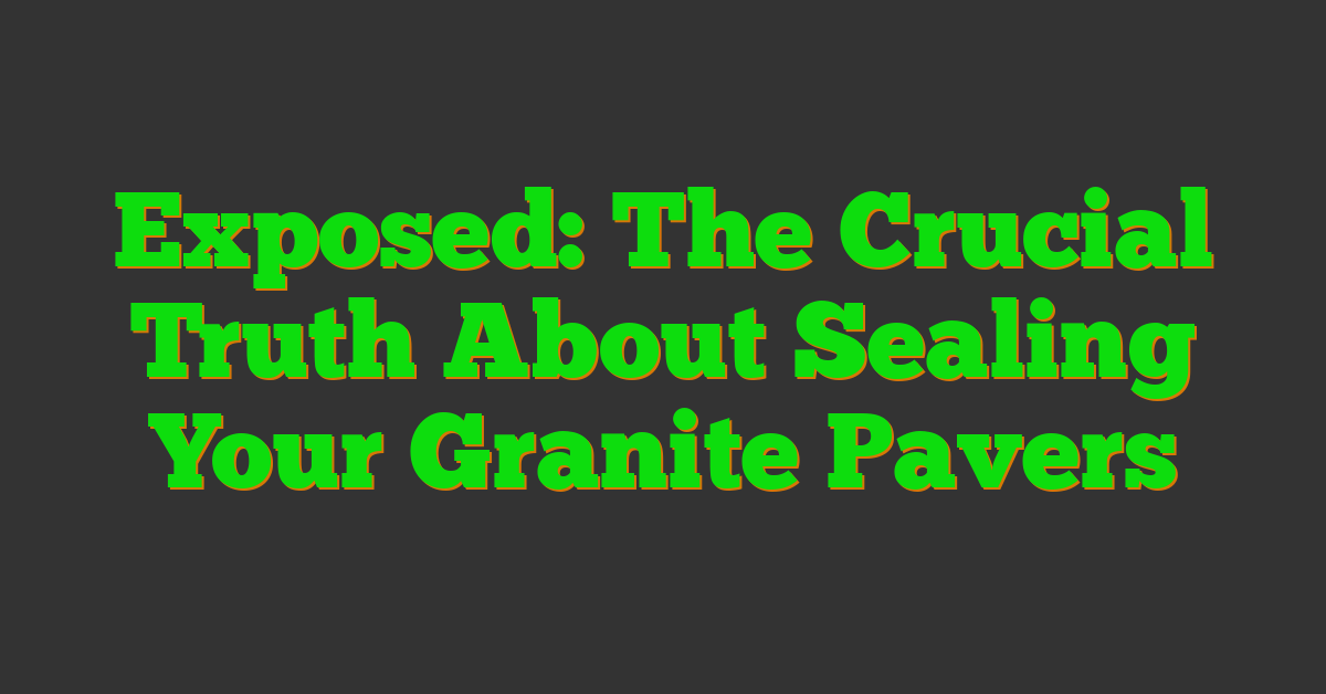 Exposed: The Crucial Truth About Sealing Your Granite Pavers