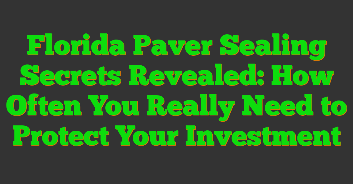 Florida Paver Sealing Secrets Revealed: How Often You Really Need to Protect Your Investment