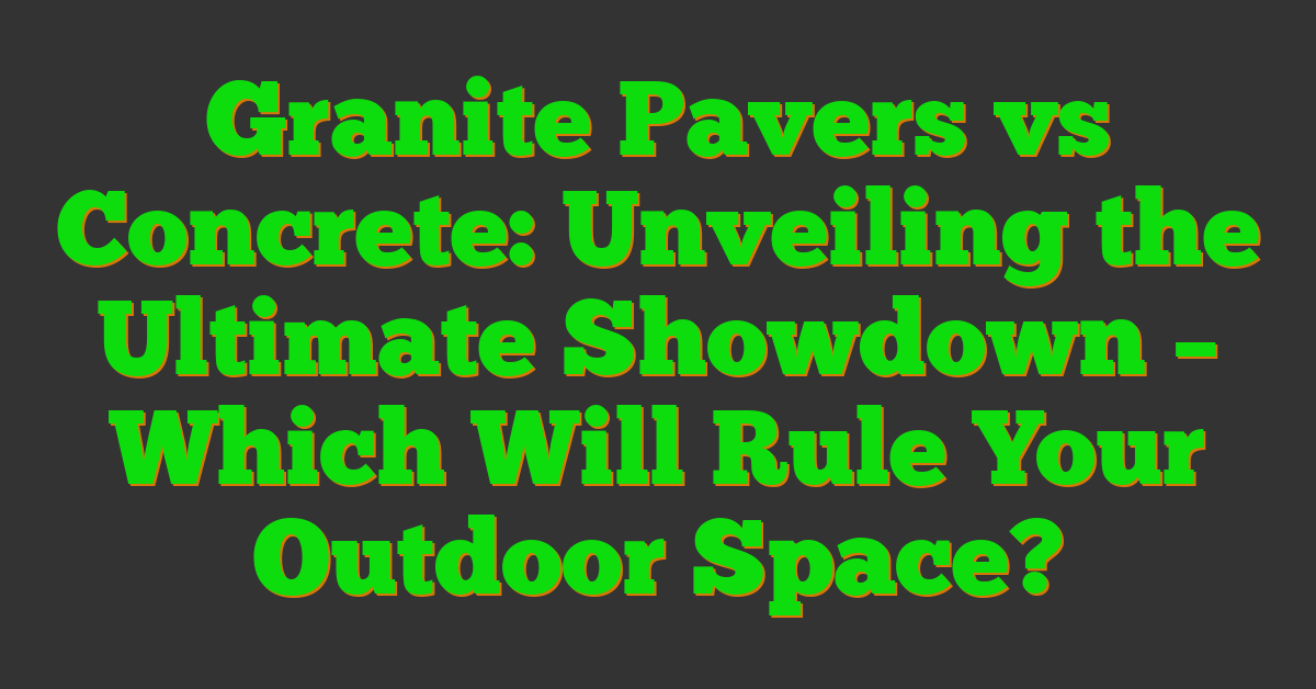 Granite Pavers vs Concrete: Unveiling the Ultimate Showdown – Which Will Rule Your Outdoor Space?