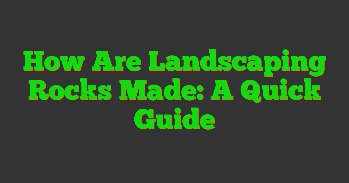 How Are Landscaping Rocks Made: A Quick Guide