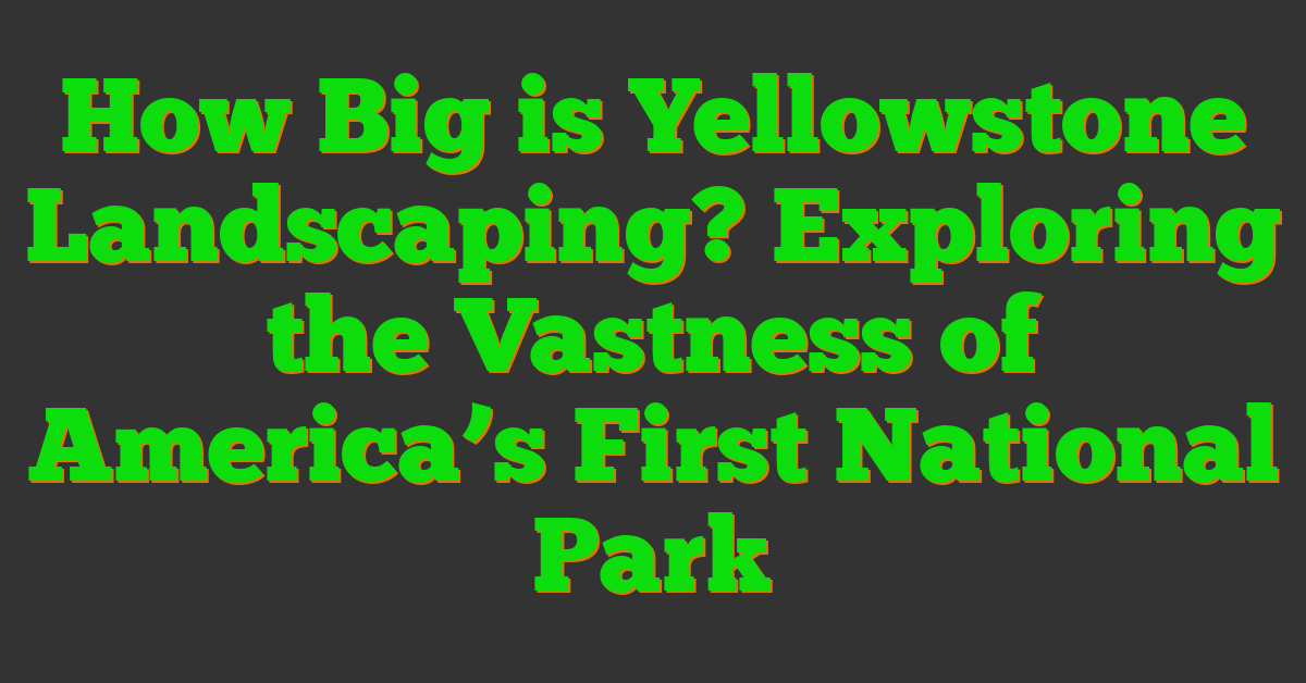 How Big is Yellowstone Landscaping? Exploring the Vastness of America’s First National Park