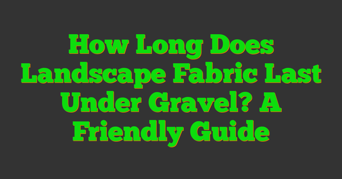 How Long Does Landscape Fabric Last Under Gravel? A Friendly Guide