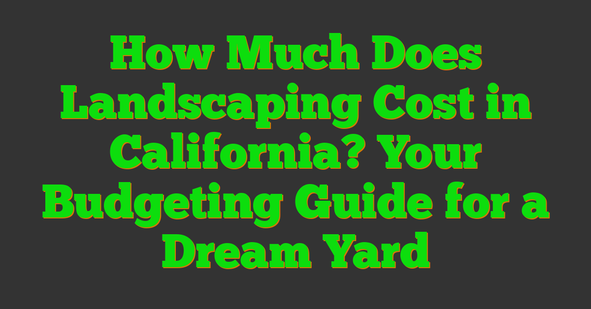 How Much Does Landscaping Cost in California? Your Budgeting Guide for a Dream Yard