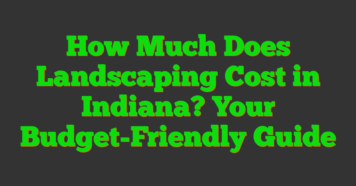 How Much Does Landscaping Cost in Indiana? Your Budget-Friendly Guide