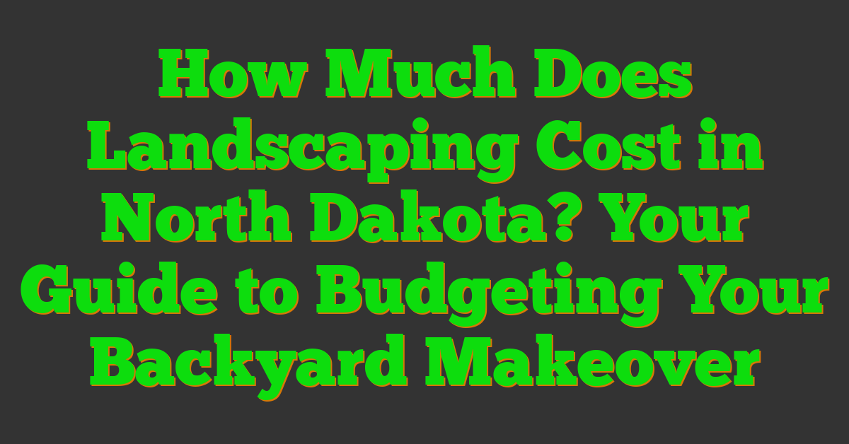 How Much Does Landscaping Cost in North Dakota? Your Guide to Budgeting Your Backyard Makeover