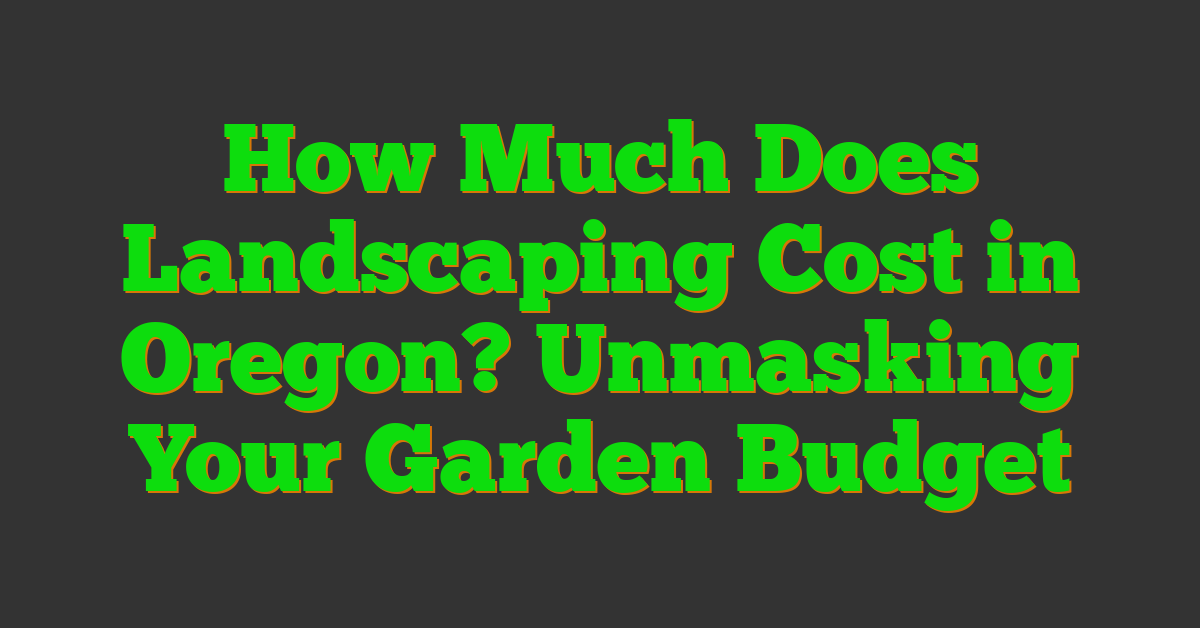 How Much Does Landscaping Cost in Oregon? Unmasking Your Garden Budget