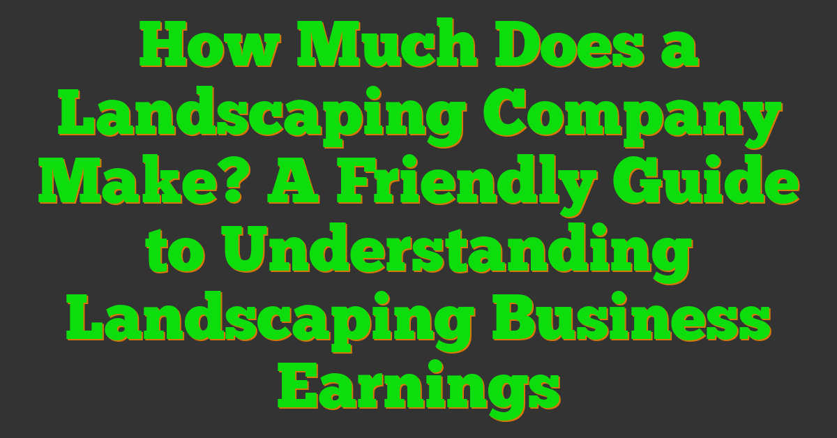 How Much Does a Landscaping Company Make? A Friendly Guide to Understanding Landscaping Business Earnings