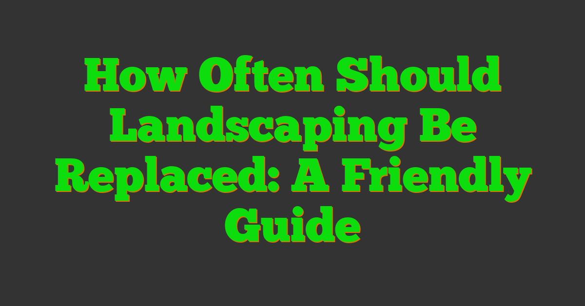 How Often Should Landscaping Be Replaced: A Friendly Guide