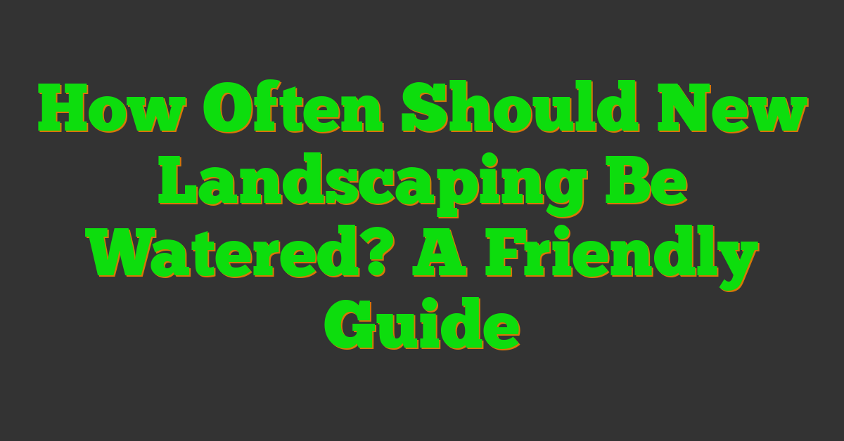 How Often Should New Landscaping Be Watered? A Friendly Guide