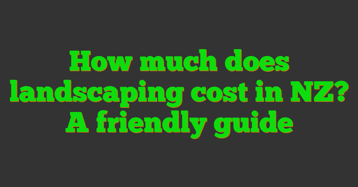 How much does landscaping cost in NZ? A friendly guide