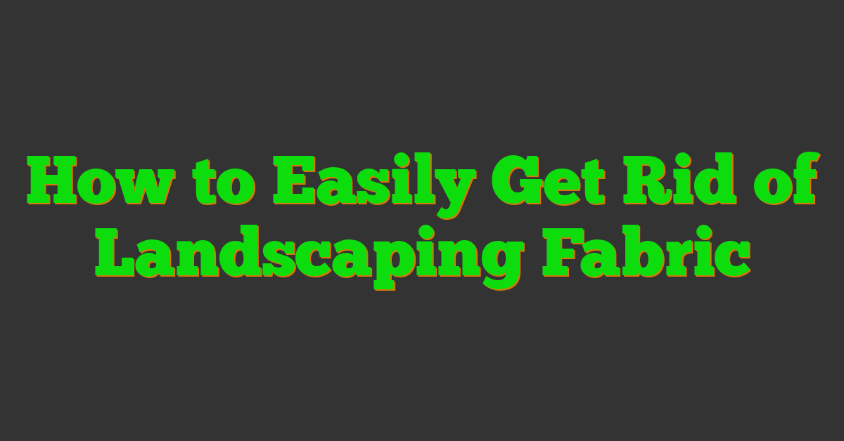 How to Easily Get Rid of Landscaping Fabric