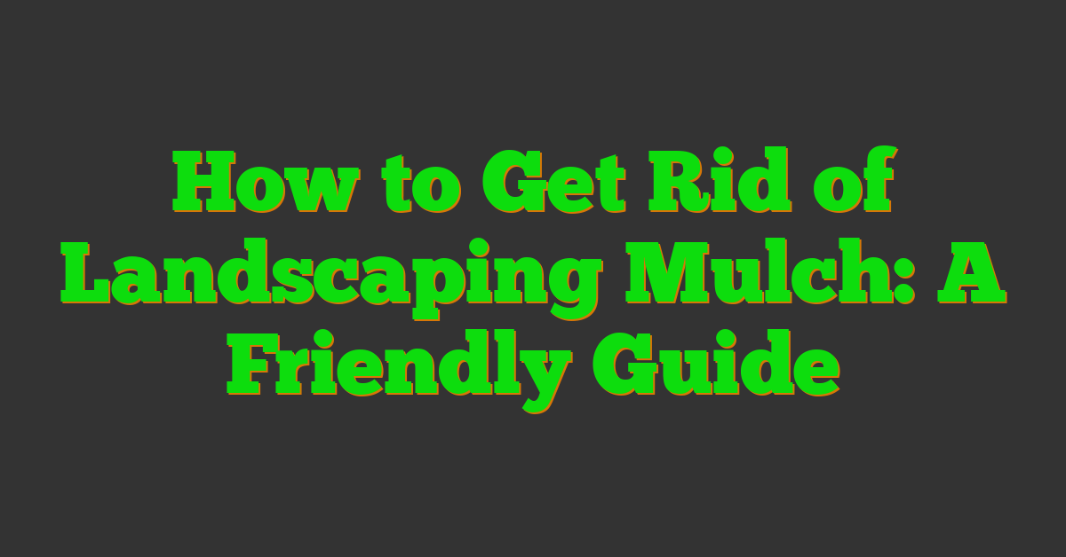 How to Get Rid of Landscaping Mulch: A Friendly Guide