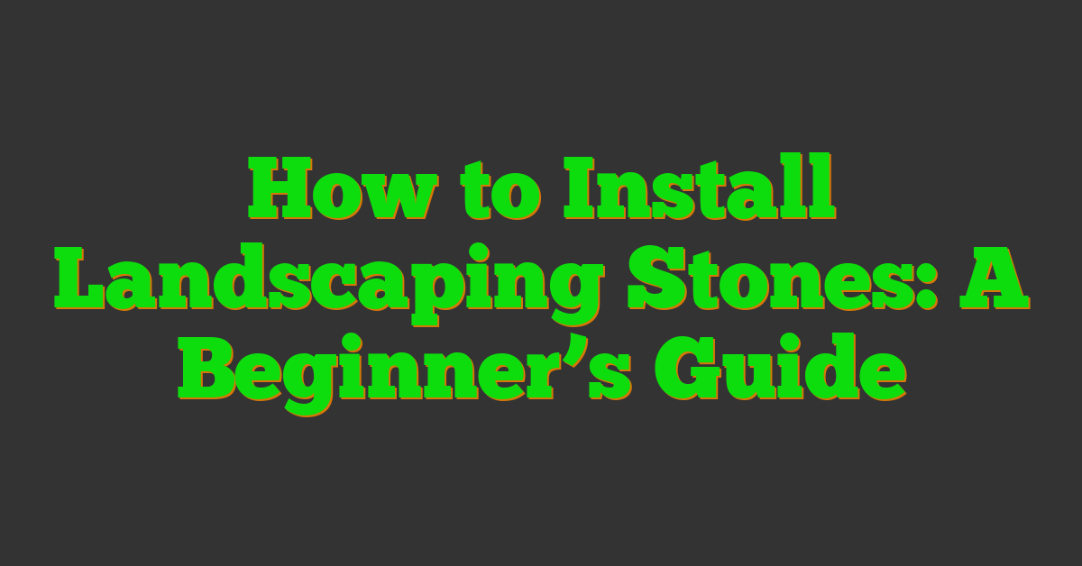 How to Install Landscaping Stones: A Beginner’s Guide