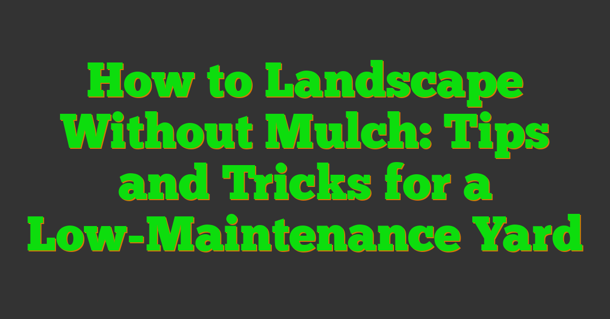 How to Landscape Without Mulch: Tips and Tricks for a Low-Maintenance Yard