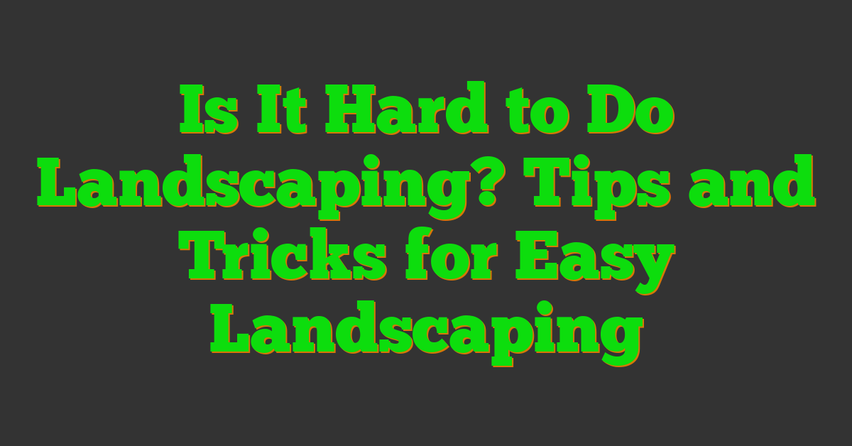 Is It Hard to Do Landscaping? Tips and Tricks for Easy Landscaping