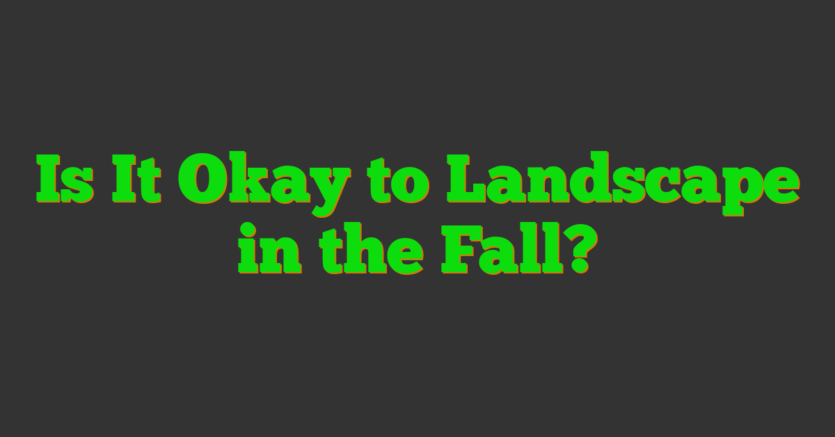 Is It Okay to Landscape in the Fall?