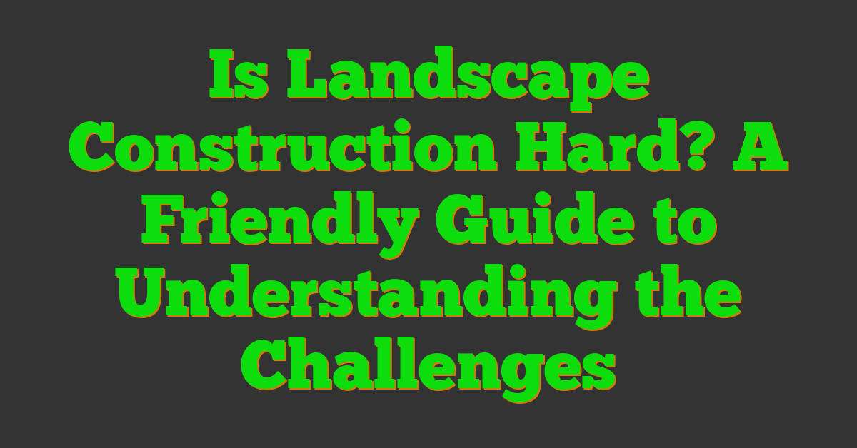 Is Landscape Construction Hard? A Friendly Guide to Understanding the Challenges