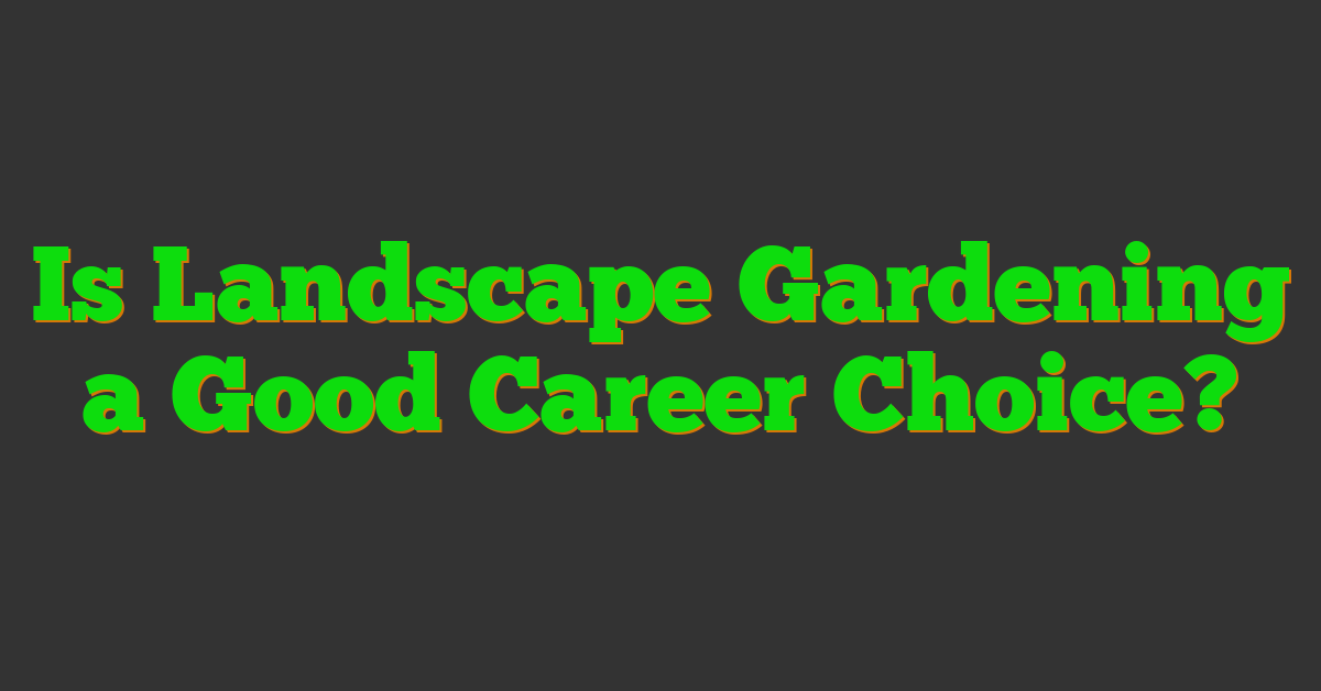 Is Landscape Gardening a Good Career Choice?