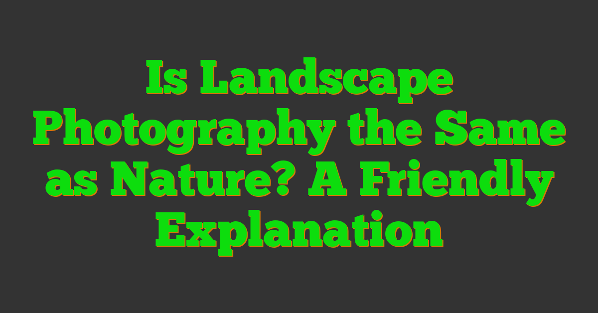 Is Landscape Photography the Same as Nature? A Friendly Explanation