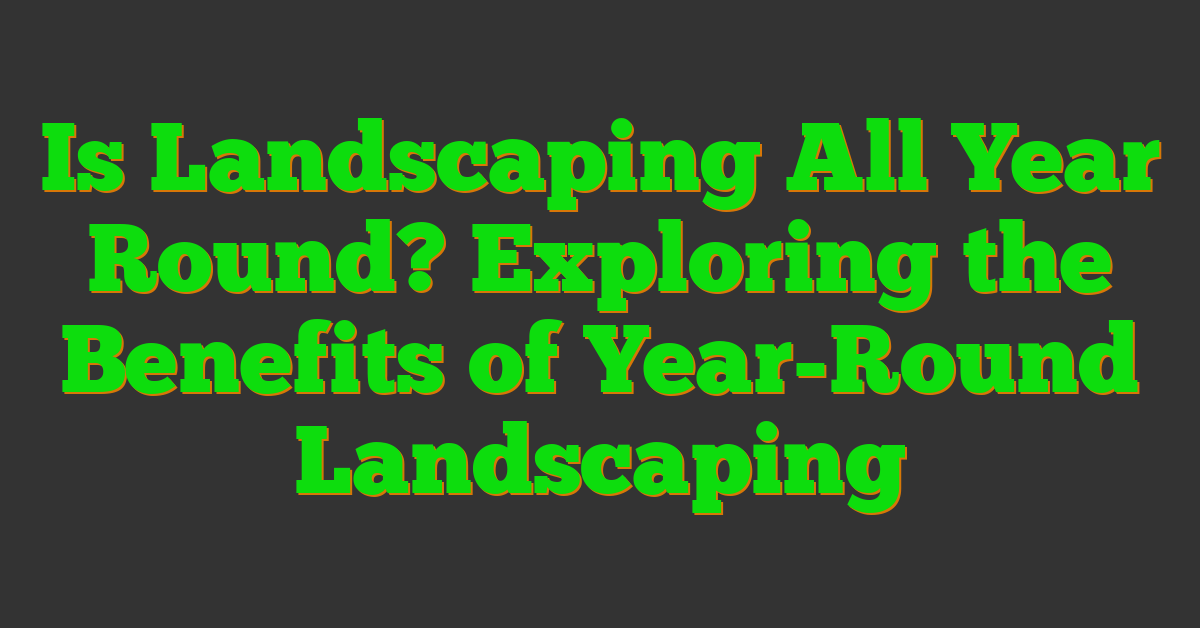 Is Landscaping All Year Round? Exploring the Benefits of Year-Round Landscaping