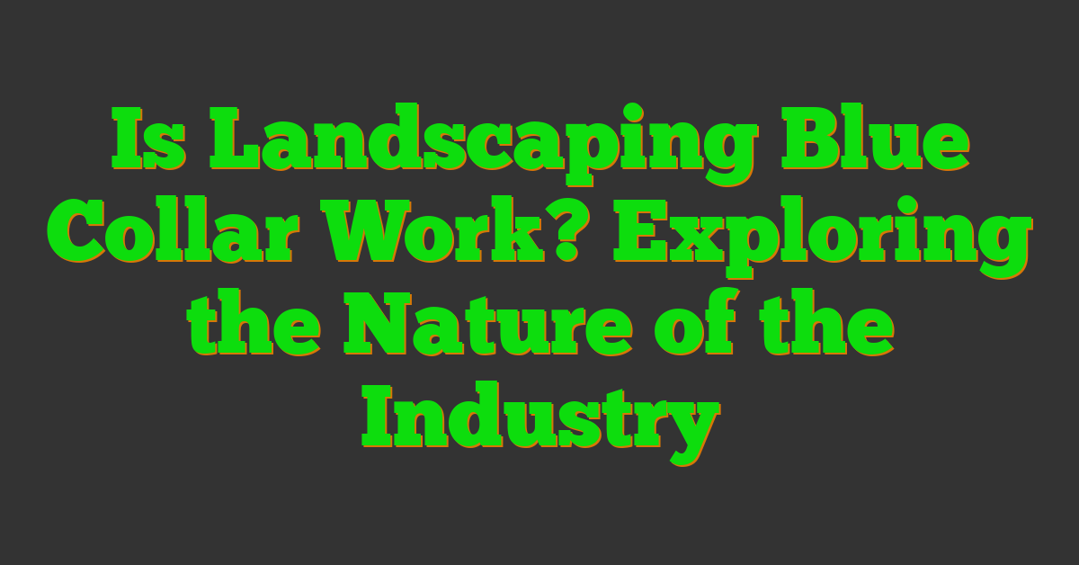 Is Landscaping Blue Collar Work? Exploring the Nature of the Industry