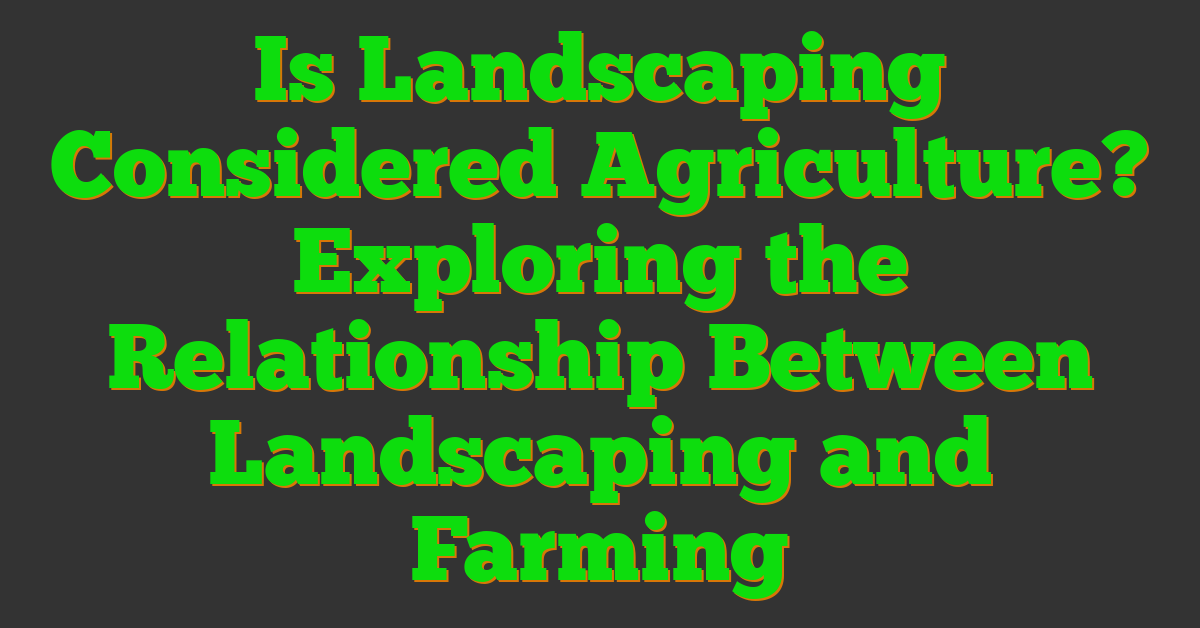 Is Landscaping Considered Agriculture? Exploring the Relationship Between Landscaping and Farming