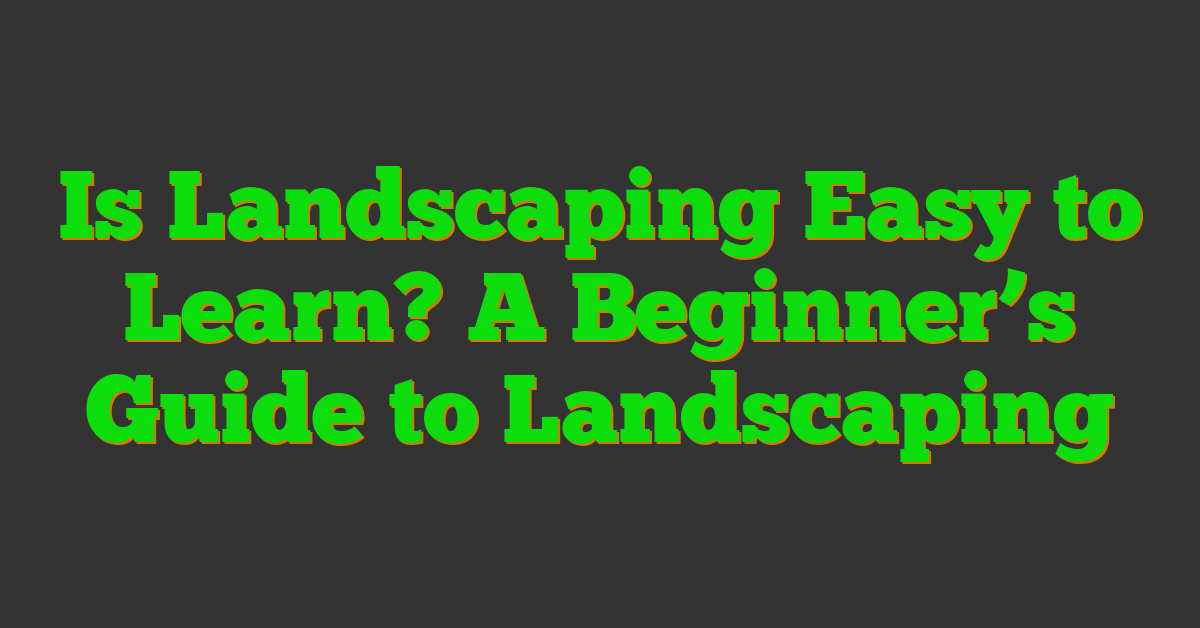 Is Landscaping Easy to Learn? A Beginner’s Guide to Landscaping