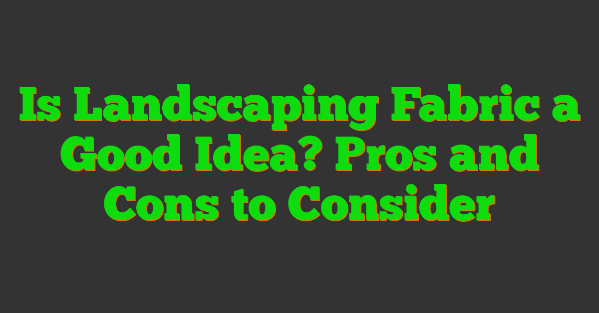 Is Landscaping Fabric a Good Idea? Pros and Cons to Consider