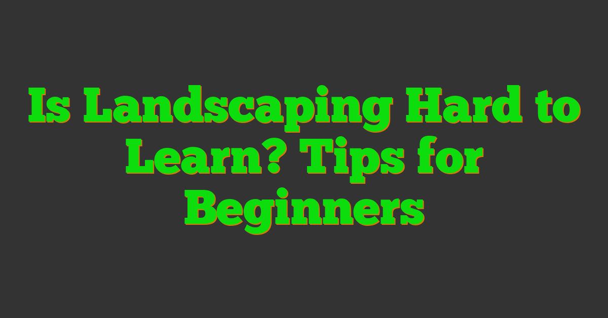 Is Landscaping Hard to Learn? Tips for Beginners