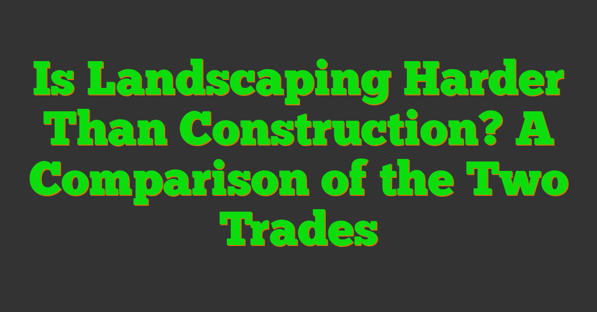 Is Landscaping Harder Than Construction? A Comparison of the Two Trades