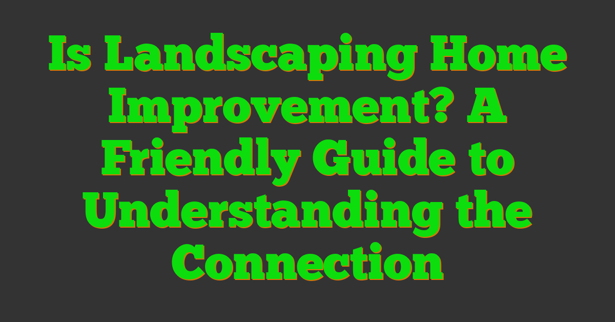 Is Landscaping Home Improvement? A Friendly Guide to Understanding the Connection