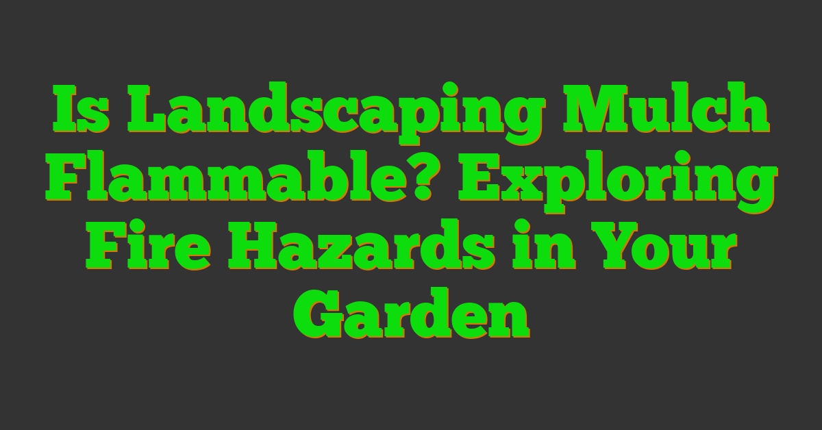 Is Landscaping Mulch Flammable? Exploring Fire Hazards in Your Garden