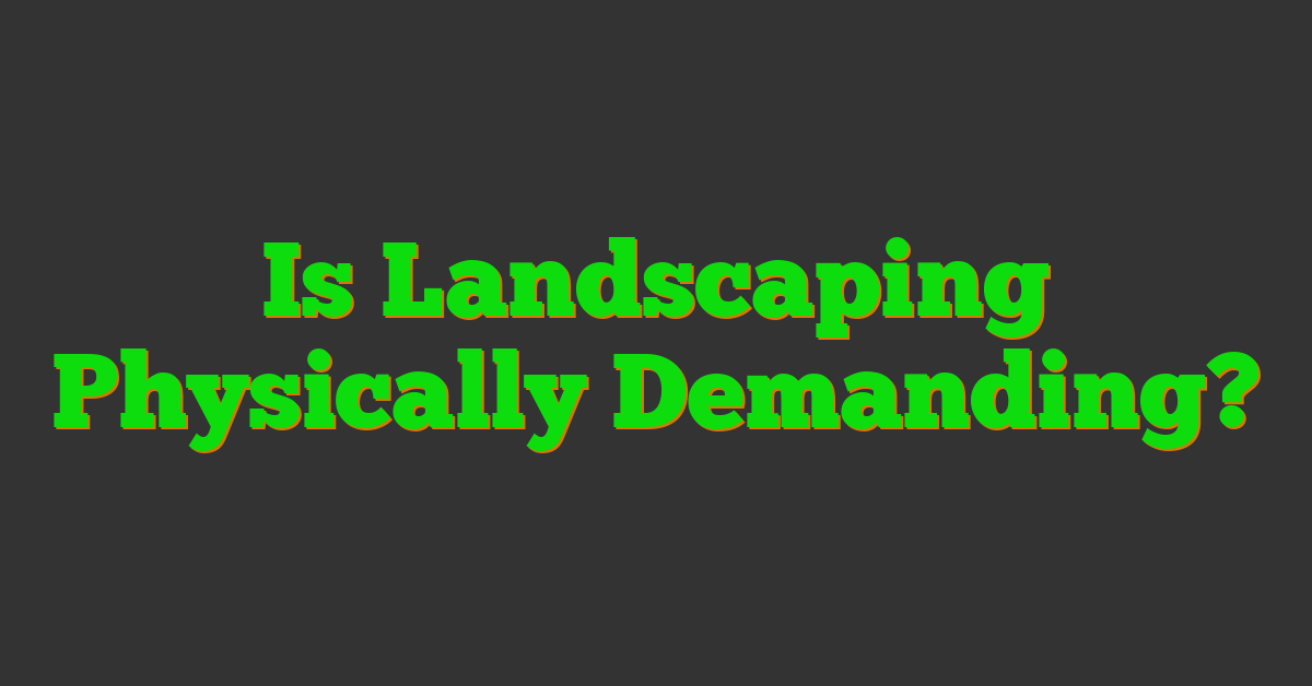 Is Landscaping Physically Demanding?