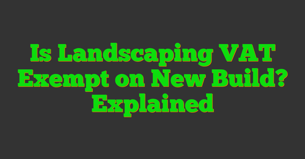 Is Landscaping VAT Exempt on New Build? Explained