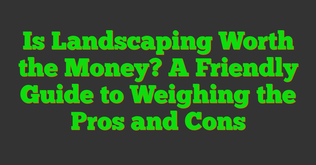 Is Landscaping Worth the Money? A Friendly Guide to Weighing the Pros and Cons