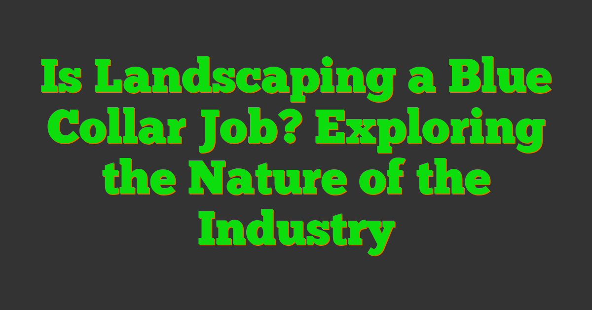 Is Landscaping a Blue Collar Job? Exploring the Nature of the Industry