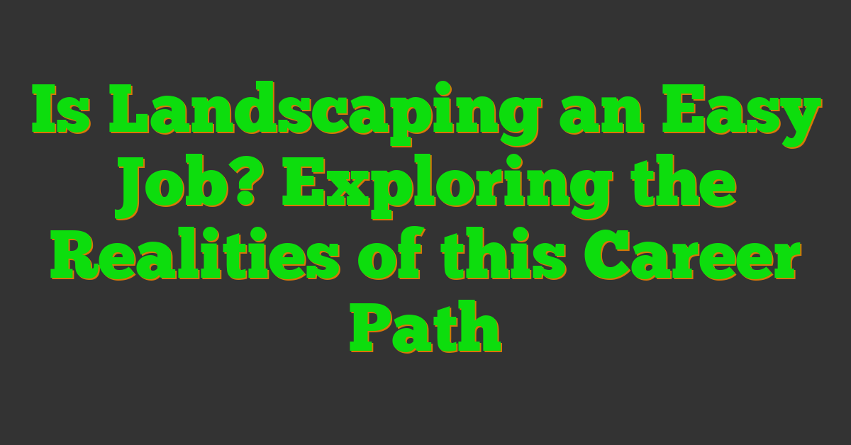 Is Landscaping an Easy Job? Exploring the Realities of this Career Path