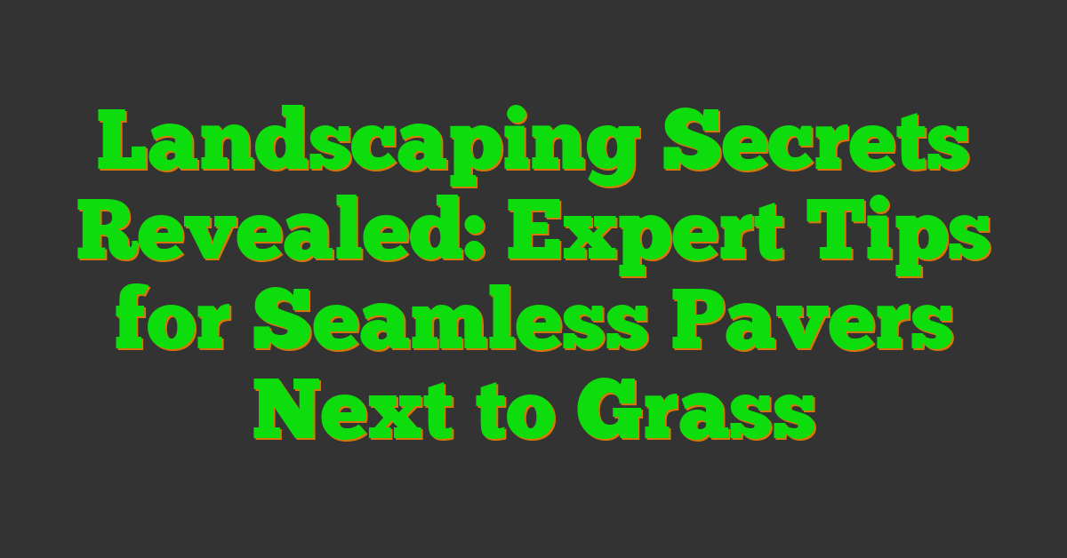 Landscaping Secrets Revealed: Expert Tips for Seamless Pavers Next to Grass