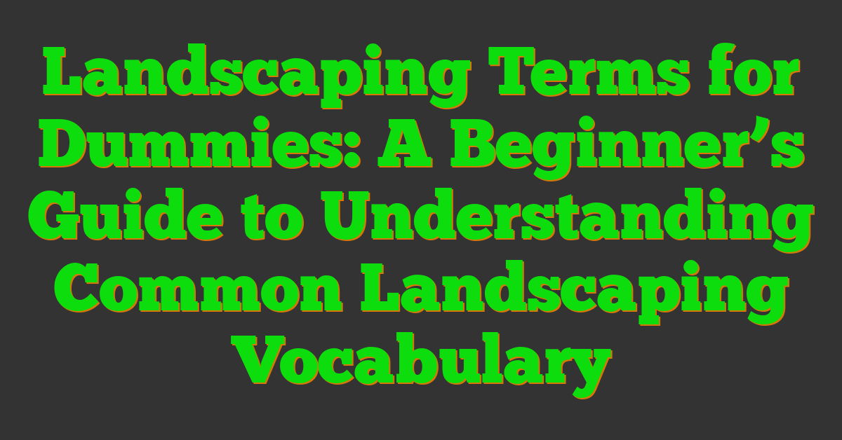 Landscaping Terms for Dummies: A Beginner’s Guide to Understanding Common Landscaping Vocabulary