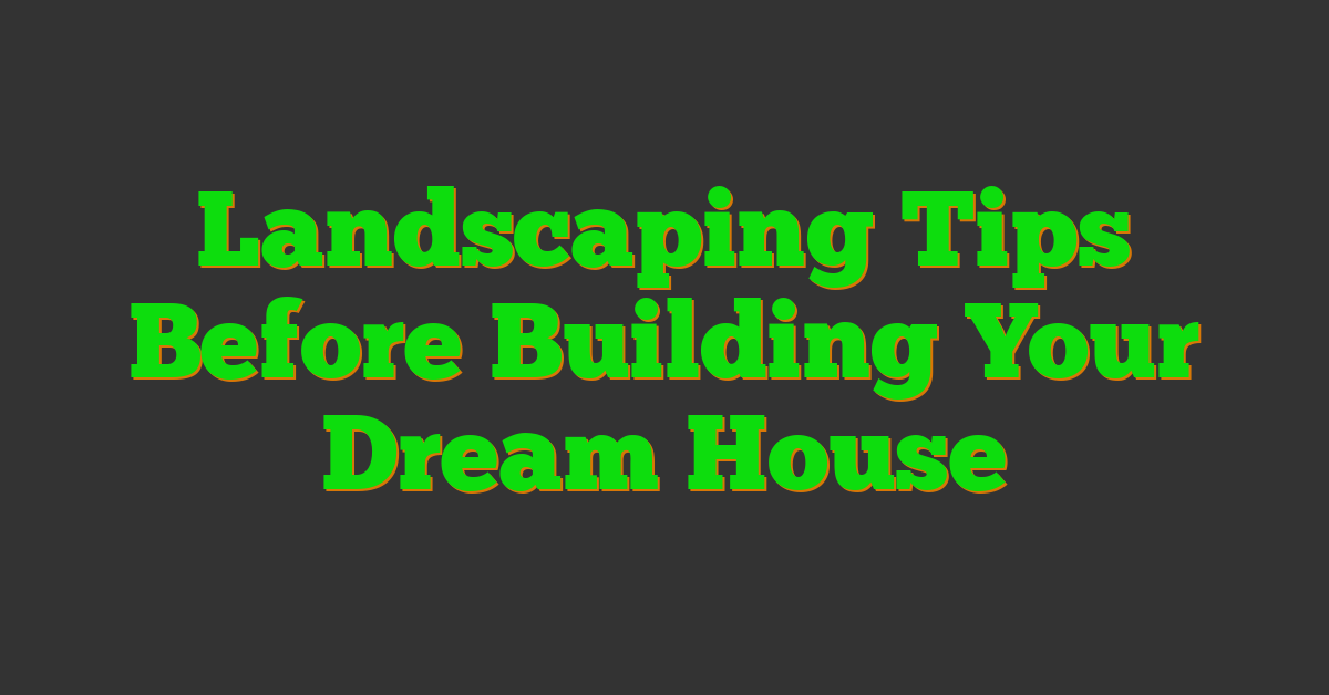 Landscaping Tips Before Building Your Dream House