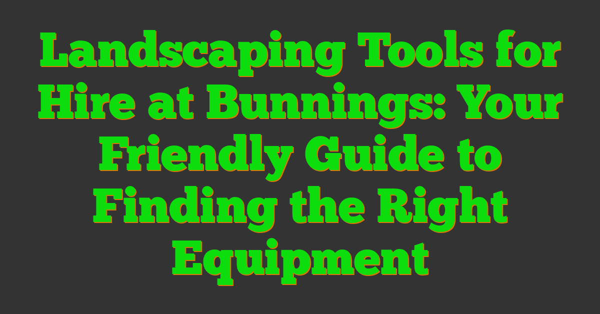 Landscaping Tools for Hire at Bunnings: Your Friendly Guide to Finding the Right Equipment