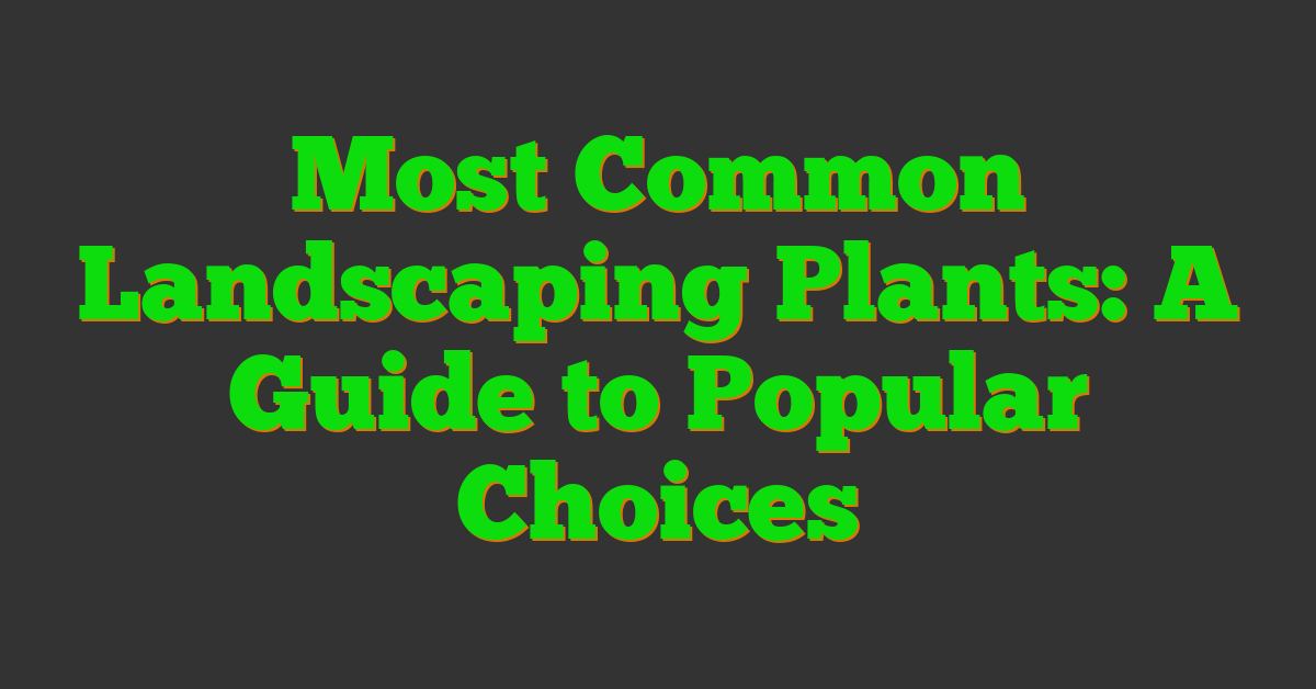 Most Common Landscaping Plants: A Guide to Popular Choices