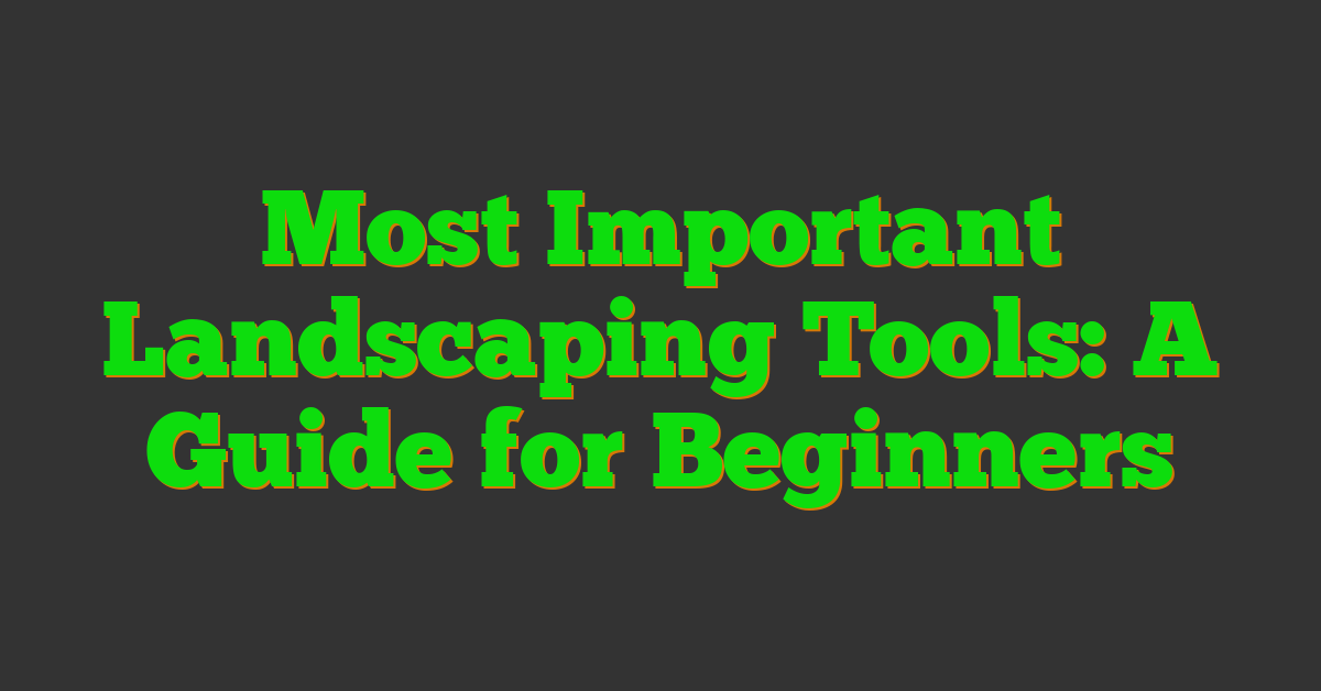 Most Important Landscaping Tools: A Guide for Beginners