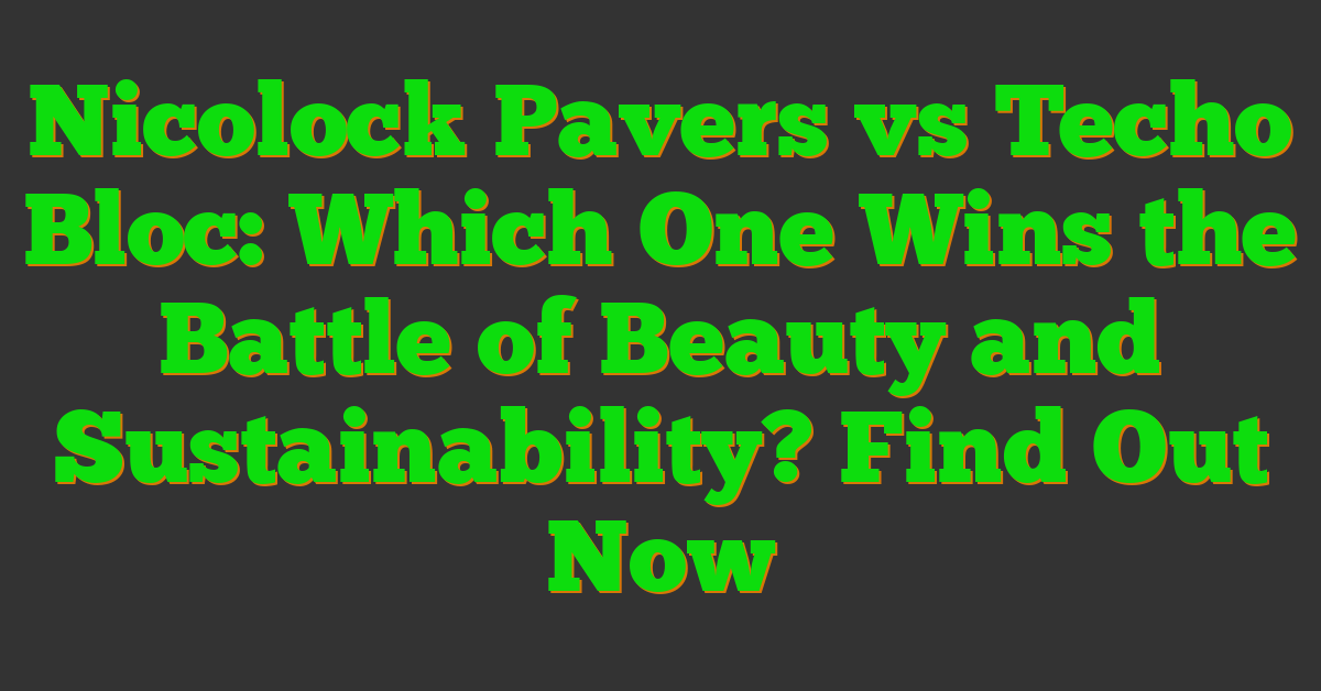 Nicolock Pavers vs Techo Bloc: Which One Wins the Battle of Beauty and Sustainability? Find Out Now