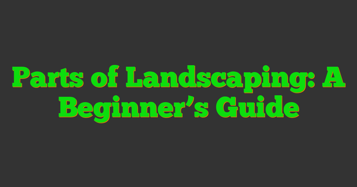 Parts of Landscaping: A Beginner’s Guide