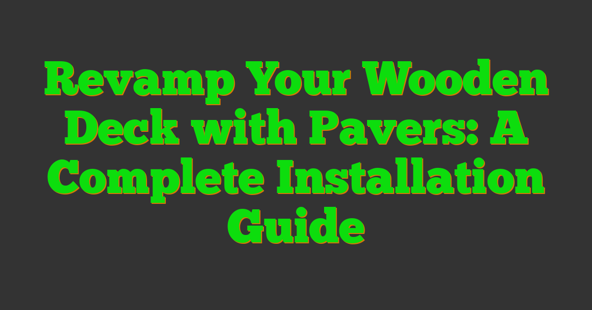 Revamp Your Wooden Deck with Pavers: A Complete Installation Guide