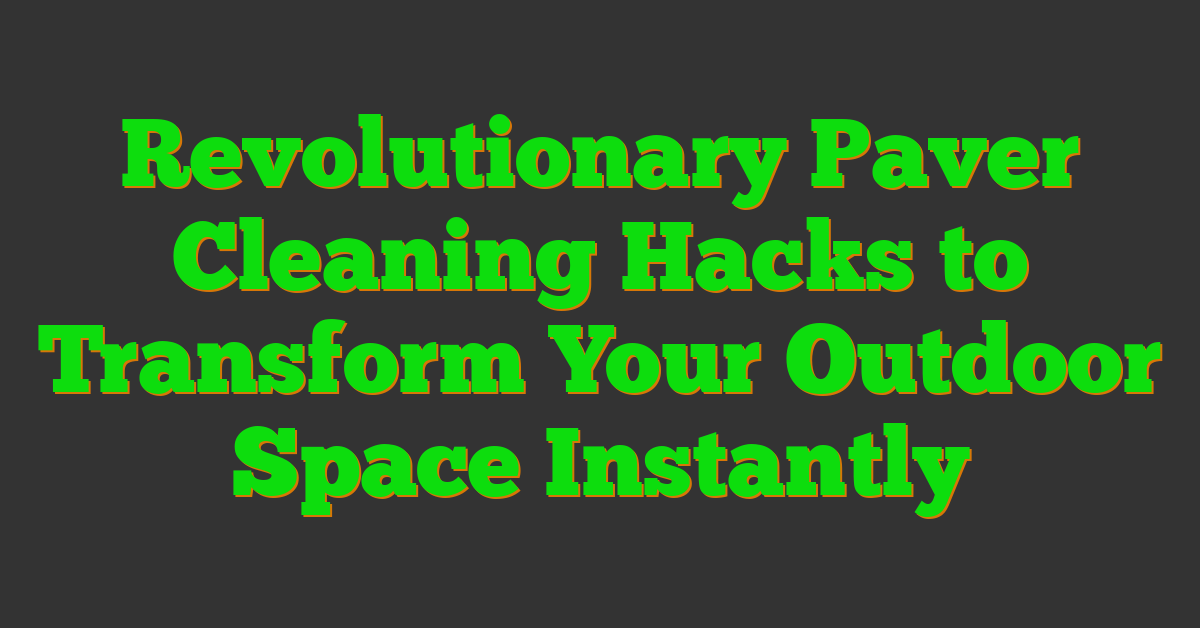 Revolutionary Paver Cleaning Hacks to Transform Your Outdoor Space Instantly