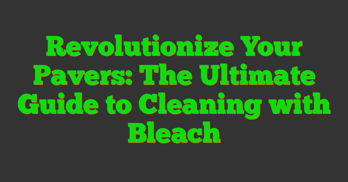 Revolutionize Your Pavers: The Ultimate Guide to Cleaning with Bleach