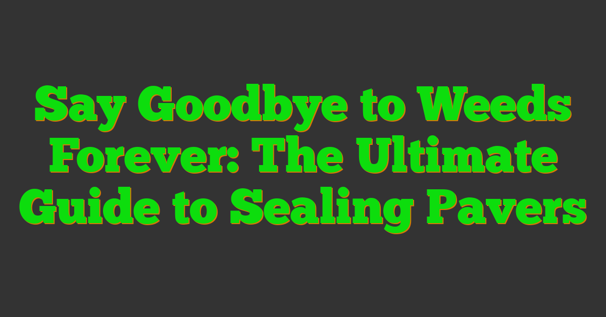 Say Goodbye to Weeds Forever: The Ultimate Guide to Sealing Pavers