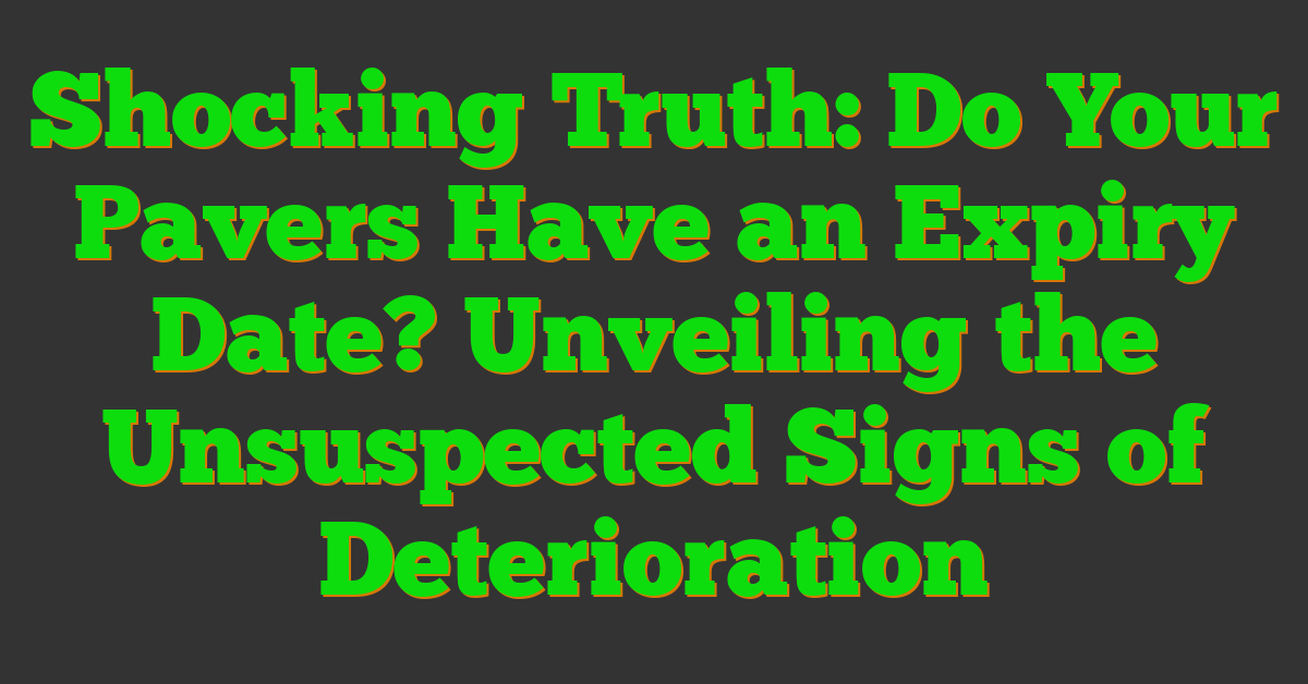 Shocking Truth: Do Your Pavers Have an Expiry Date? Unveiling the Unsuspected Signs of Deterioration